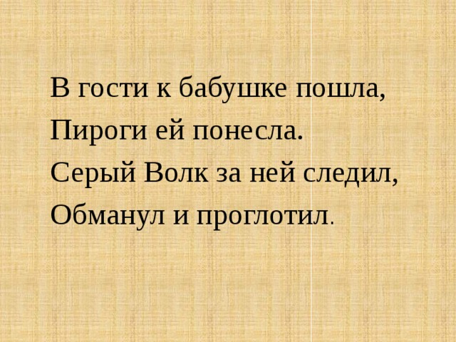 В гости к бабушке пошла,  Пироги ей понесла.  Серый Волк за ней следил,  Обманул и проглотил .