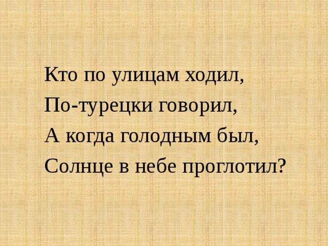 Кто по улицам ходил, По-турецки говорил, А когда голодным был, Солнце в небе проглотил?