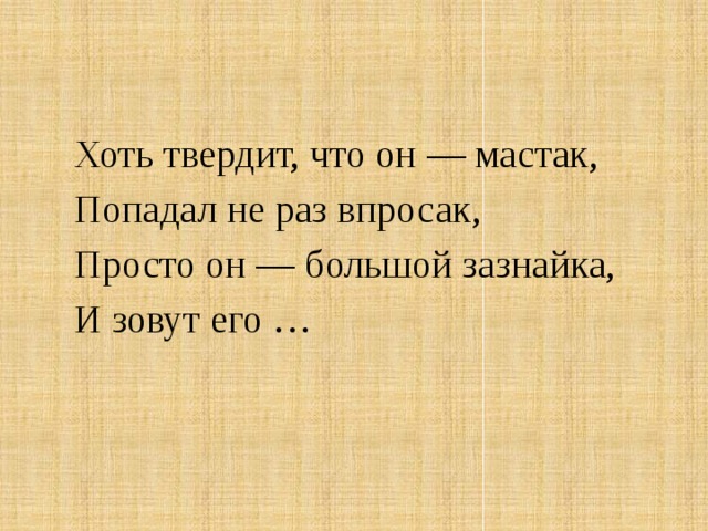 Хоть твердит, что он — мастак, Попадал не раз впросак, Просто он — большой зазнайка, И зовут его …