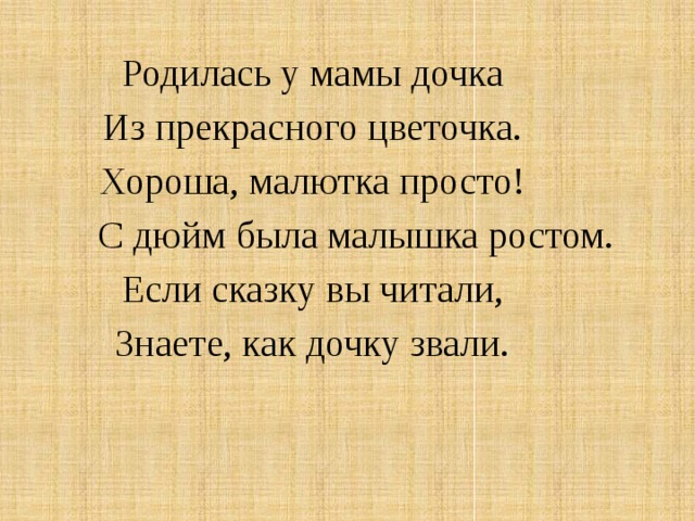 Родилась у мамы дочка Из прекрасного цветочка. Хороша, малютка просто!  С дюйм была малышка ростом. Если сказку вы читали, Знаете, как дочку звали.