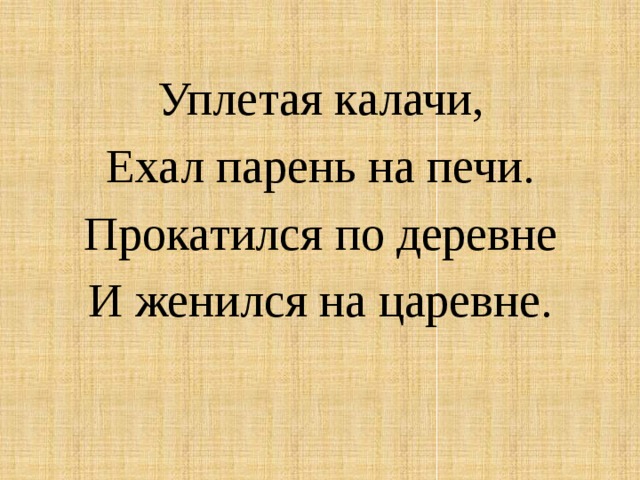 Уплетая калачи, Ехал парень на печи. Прокатился по деревне И женился на царевне.