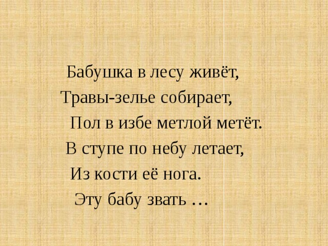 Бабушка в лесу живёт,  Травы-зелье собирает,  Пол в избе метлой метёт.  В ступе по небу летает,  Из кости её нога.  Эту бабу звать …