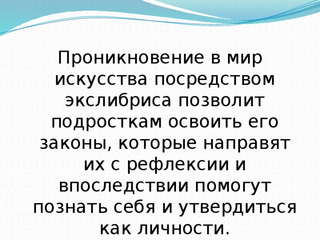 Проникновение в мир искусства посредством экслибриса позволит подросткам освоить его законы, которые направят их с рефлексии и впоследствии помогут познать себя и утвердиться как личности.