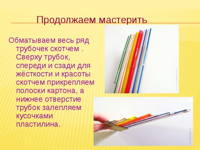 Продолжаем мастерить Обматываем весь ряд трубочек скотчем . Сверху трубок, спереди и сзади для жёсткости и красоты скотчем прикрепляем полоски картона, а нижнее отверстие трубок залепляем кусочками пластилина.