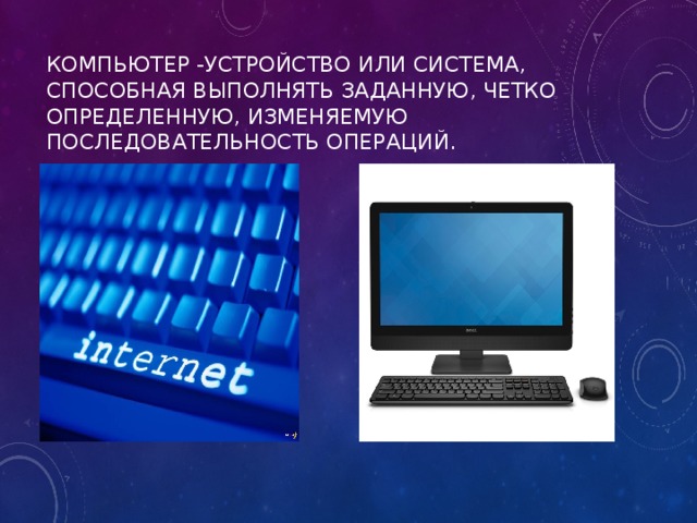 компьютер -устройство или система, способная выполнять заданную, четко определенную, изменяемую последовательность операций.