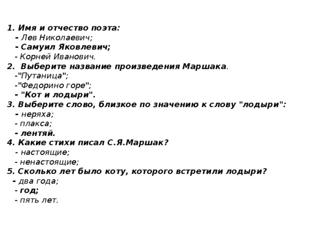 1. Имя и отчество поэта:  - Лев Николаевич;  - Самуил Яковлевич;  - Корней Иванович.  2. Выберите название произведения Маршака .  - 