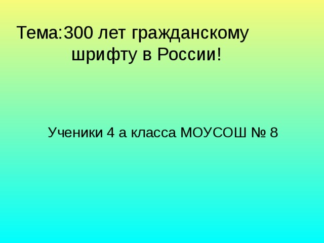 Тема:300 лет гражданскому  шрифту в России! Ученики 4 а класса МОУСОШ № 8