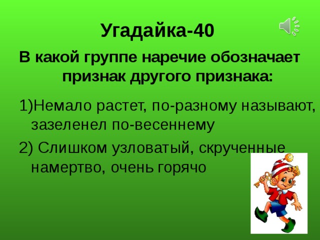 Угадайка-40 В какой группе наречие обозначает признак другого признака: Немало растет, по-разному называют, зазеленел по-весеннему 2) Слишком узловатый, скрученные намертво, очень горячо