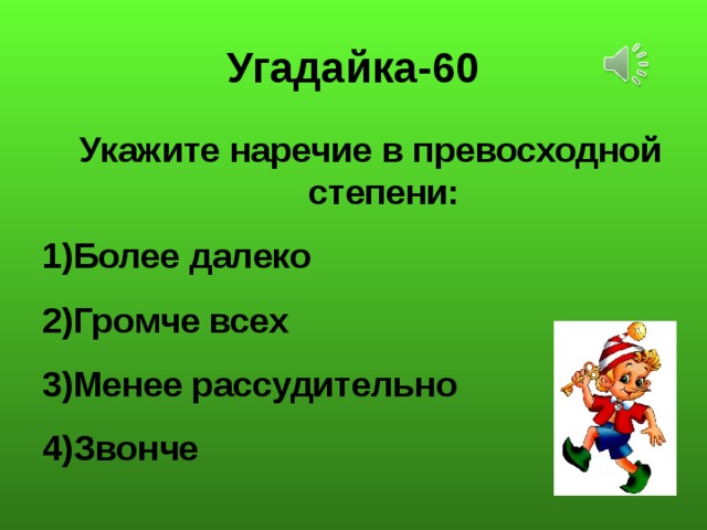 Угадайка-60 Укажите наречие в превосходной степени: Более далеко Громче всех Менее рассудительно Звонче