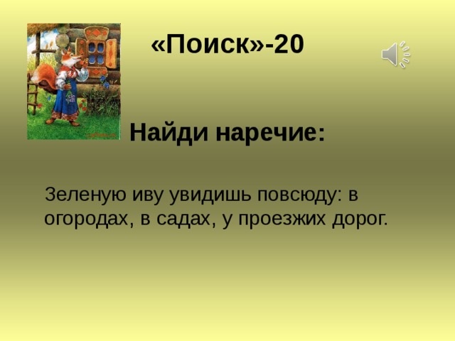 « Поиск » -20 Найди наречие:   Зеленую иву увидишь повсюду: в огородах, в садах, у проезжих дорог.