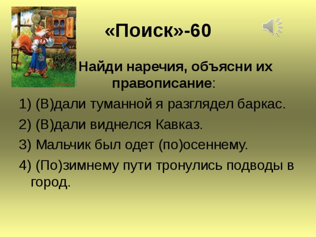 « Поиск » -60  Найди наречия, объясни их правописание : 1) (В)дали туманной я разглядел баркас. 2) (В)дали виднелся Кавказ. 3) Мальчик был одет (по)осеннему. 4) (По)зимнему пути тронулись подводы в город.