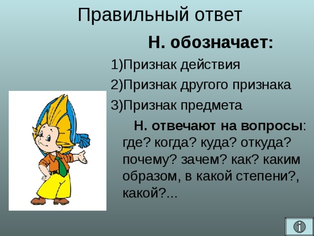 Правильный ответ Н. обозначает: Признак действия Признак другого признака Признак предмета  Н. отвечают на вопросы : где? когда? куда? откуда? почему? зачем? как? каким образом, в какой степени?, какой?...