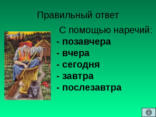 Правильный ответ  С помощью наречий:  - позавчера  - вчера  - сегодня  - завтра  - послезавтра