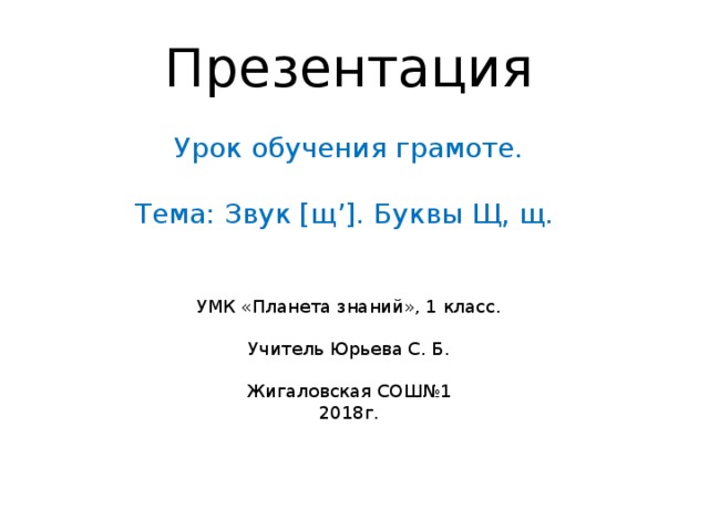 Презентация Урок обучения грамоте. Тема: Звук [щ’]. Буквы Щ, щ. УМК «Планета знаний», 1 класс. Учитель Юрьева С. Б. Жигаловская СОШ№1 2018г.