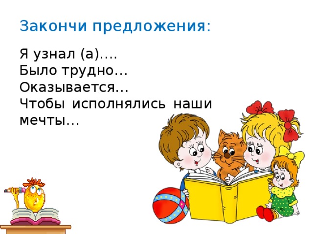 Закончи предложения: Я узнал (а)…. Было трудно… Оказывается… Чтобы исполнялись наши мечты…