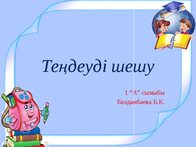 Теңдеуді шешу 1 “А” сыныбы Балданбаева Б.К.