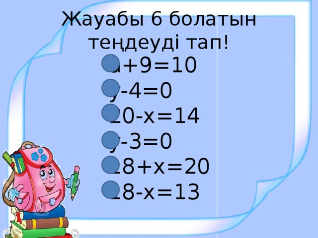 Жауабы 6 болатын теңдеуді тап! a+9=10 y-4=0 20-x=14 y-3=0 18+x=20 18-x=13