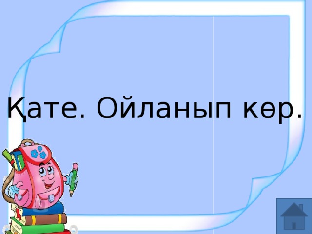 Қате. Ойланып көр.