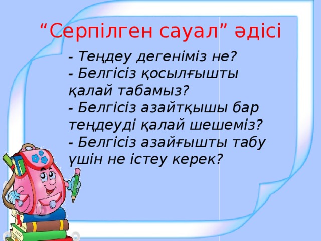 “ Серпілген сауал” әдісі - Теңдеу дегеніміз не? - Белгісіз қосылғышты қалай табамыз? - Белгісіз азайтқышы бар теңдеуді қалай шешеміз? - Белгісіз азайғышты табу үшін не істеу керек?