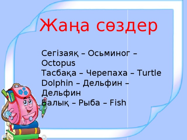 Жаңа сөздер Сегізаяқ – Осьминог – Оctopus Тасбақа – Черепаха – Turtle Dolphin – Дельфин – Дельфин Балық – Рыба – Fish