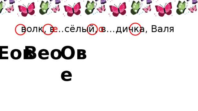 о  волк, в…сёлый, в…дичка, Валя е Вео Еов Ове