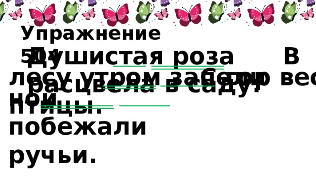 Упражнение 504 В Душистая роза расцвела в саду. С гор вес- лесу утром запели птицы. ной побежали ручьи.