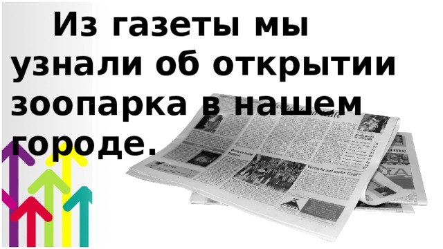 Из газеты мы узнали об открытии зоопарка в нашем городе.