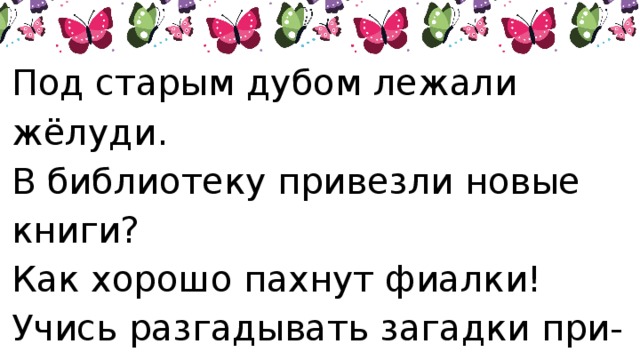 Под старым дубом лежали жёлуди. В библиотеку привезли новые книги? Как хорошо пахнут фиалки! Учись разгадывать загадки при-роды.