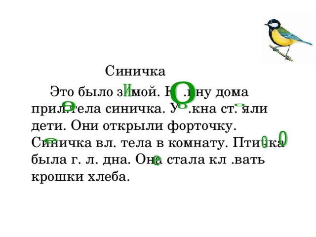 Синичка  Это было з . мой. К  .кну дома прил.тела синичка. У  .кна ст.  яли дети. Они открыли форточку. Синичка вл.  тела в комнату. Птичка была г.  л.  дна. Она стала кл  .вать крошки хлеба.