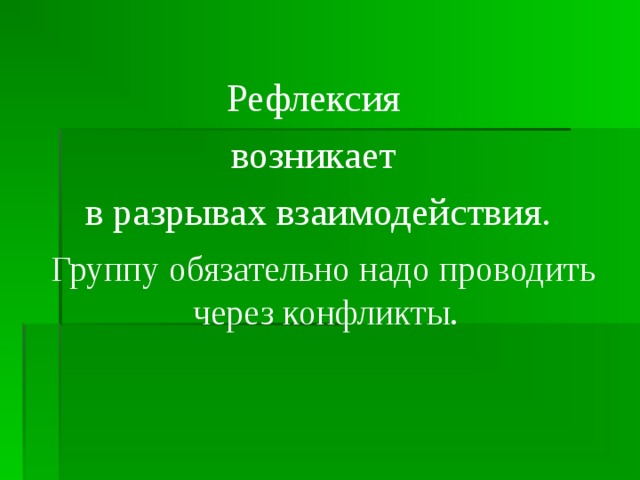 Рефлексия возникает в разрывах взаимодействия.  Группу обязательно надо проводить через конфликты.