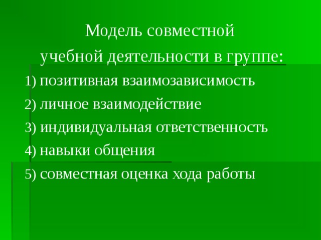 Модель совместной учебной деятельности в группе: 1)  позитивная взаимозависимость 2)  личное взаимодействие 3)  индивидуальная ответственность 4)  навыки общения 5)  совместная оценка хода работы