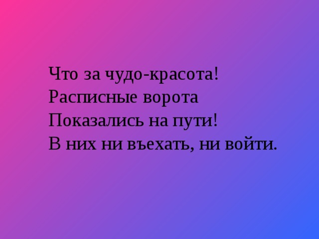 Что за чудо-красота! Расписные ворота Показались на пути! В них ни въехать, ни войти.