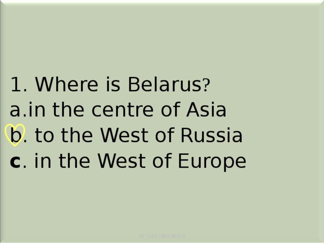 1. Where is Belarus ? i n the centre of Asia  to the West of Russia  c . in the West of Europe by Yulia Nikolayeva