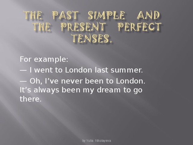 For example : — I went to London last summer. — Oh, I’ve never been to London. It’s always been my dream to go there. by Yulia Nikolayeva