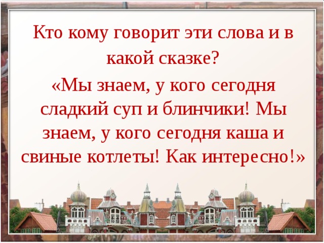 Кто кому говорит эти слова и в какой сказке? «Мы знаем, у кого сегодня сладкий суп и блинчики! Мы знаем, у кого сегодня каша и свиные котлеты! Как интересно!»