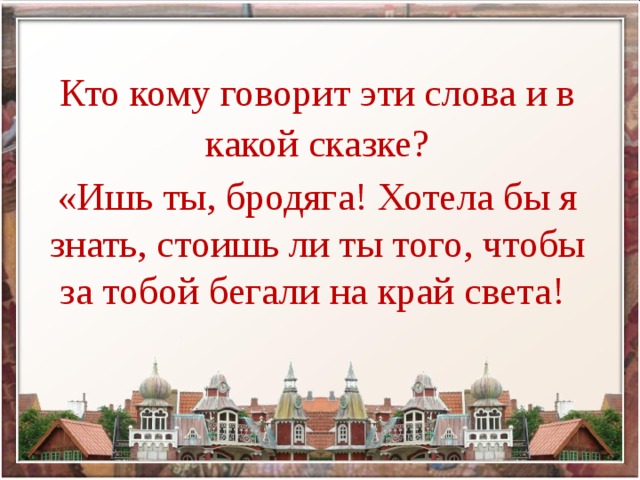 Кто кому говорит эти слова и в какой сказке? «Ишь ты, бродяга! Хотела бы я знать, стоишь ли ты того, чтобы за тобой бегали на край света!