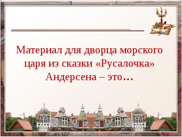 Материал для дворца морского царя из сказки «Русалочка» Андерсена – это …