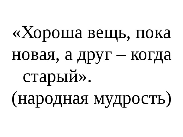 Пока нова. Вещь хороша новая а друг старый. Хороша вещь пока новая а друг когда. Вещь хороша, когда новая, а друг – когда старый.. Вещь хорошо новое а друг старый.