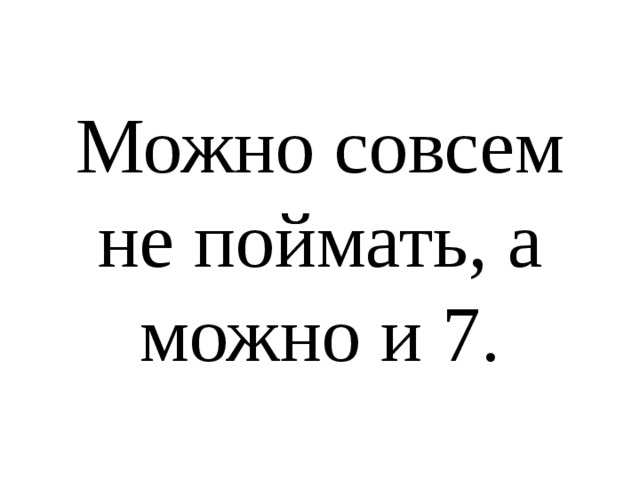 Можно совсем не поймать, а можно и 7.