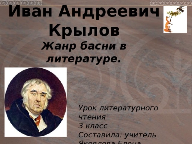 Иван Андреевич Крылов  Жанр басни в литературе.     Урок литературного чтения 3 класс Составила: учитель Яковлева Елена Витальевна