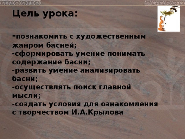 Цель урока:   - познакомить с художественным жанром басней;  -сформировать умение понимать содержание басни;  -развить умение анализировать басни;  -осуществлять поиск главной мысли;  -создать условия для ознакомления с творчеством И.А.Крылова