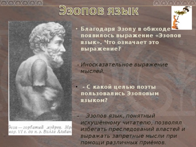 Благодаря Эзопу в обиходе появилось выражение «Эзопов язык». Что означает это выражение?    - Иносказательное выражение мыслей.    - С какой целью поэты пользовались Эзоповым языком?