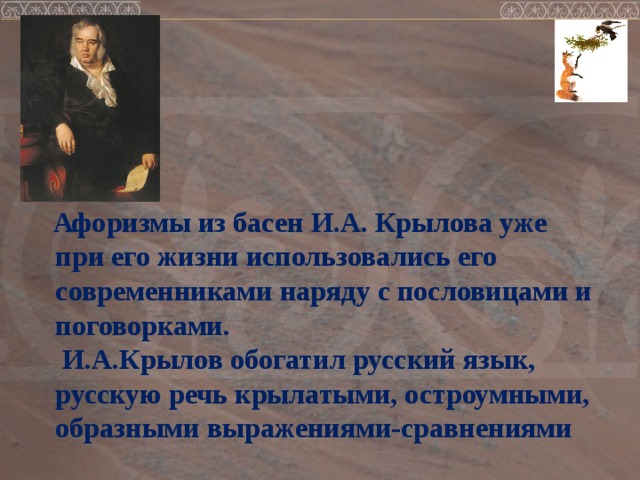 Афоризмы из басен И.А. Крылова уже при его жизни использовались его современниками наряду с пословицами и поговорками.  И.А.Крылов обогатил русский язык, русскую речь крылатыми, остроумными, образными выражениями-сравнениями