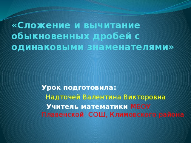 «Сложение и вычитание обыкновенных дробей с одинаковыми знаменателями» Урок подготовила:  Надточей Валентина Викторовна  Учитель математики МБОУ Плавенской СОШ, Климовского района