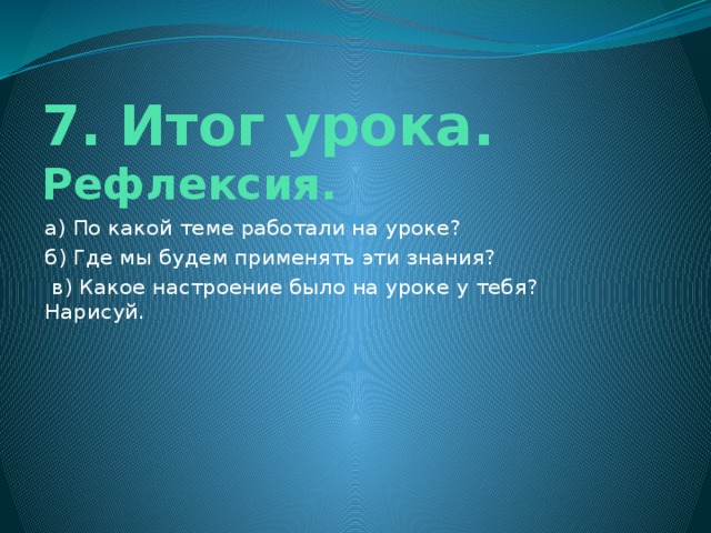 7. Итог урока. Рефлексия. а) По какой теме работали на уроке? б) Где мы будем применять эти знания?  в) Какое настроение было на уроке у тебя? Нарисуй.