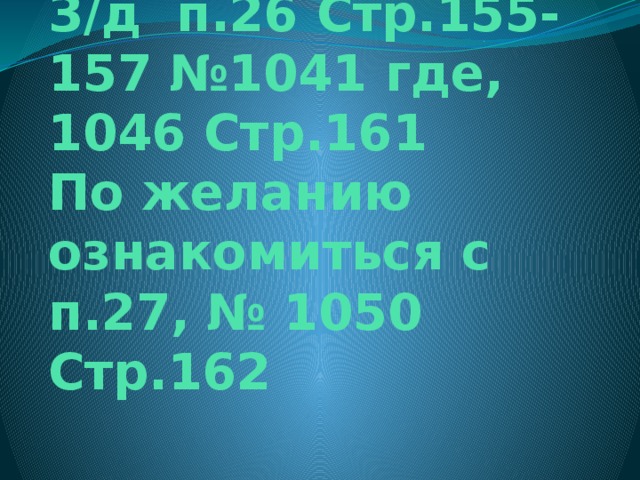 З/д п.26 Стр.155-157 №1041 где, 1046 Стр.161  По желанию ознакомиться с п.27, № 1050 Стр.162