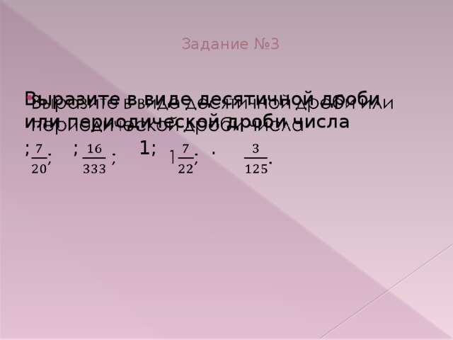 Задание №3   Выразите в виде десятичной дроби или периодической дроби числа   ; ; 1; .