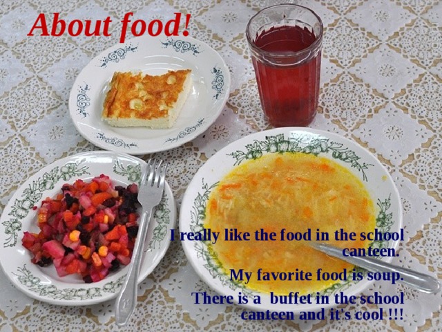 About food! I really like the food in the school canteen. My favorite food is soup.  There is a buffet in the school canteen and it's cool !!!