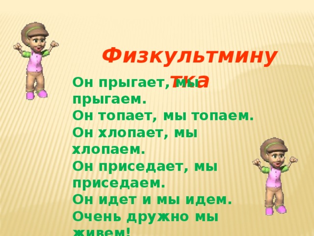 Физкультминутка Он прыгает, мы прыгаем. Он топает, мы топаем. Он хлопает, мы хлопаем. Он приседает, мы приседаем. Он идет и мы идем. Очень дружно мы живем!