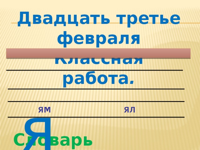 Двадцать третье февраля Классная работа . я ям ял Словарь :